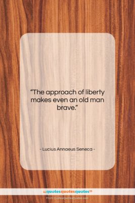 Lucius Annaeus Seneca quote: “The approach of liberty makes even an…”- at QuotesQuotesQuotes.com