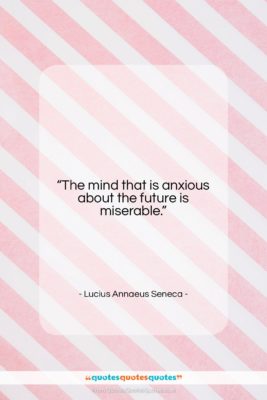 Lucius Annaeus Seneca quote: “The mind that is anxious about the…”- at QuotesQuotesQuotes.com