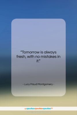 Lucy Maud Montgomery quote: “Tomorrow is always fresh, with no mistakes…”- at QuotesQuotesQuotes.com