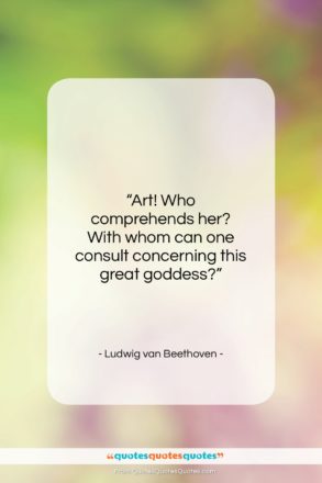 Ludwig van Beethoven quote: “Art! Who comprehends her? With whom can…”- at QuotesQuotesQuotes.com