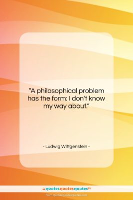 Ludwig Wittgenstein quote: “A philosophical problem has the form: I…”- at QuotesQuotesQuotes.com