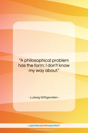 Ludwig Wittgenstein quote: “A philosophical problem has the form: I…”- at QuotesQuotesQuotes.com