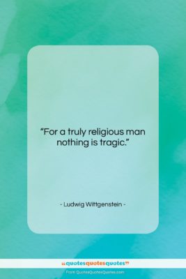 Ludwig Wittgenstein quote: “For a truly religious man nothing is…”- at QuotesQuotesQuotes.com