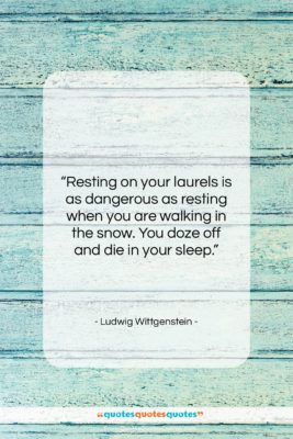 Ludwig Wittgenstein quote: “Resting on your laurels is as dangerous…”- at QuotesQuotesQuotes.com
