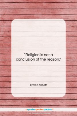 Lyman Abbott quote: “Religion is not a conclusion of the…”- at QuotesQuotesQuotes.com