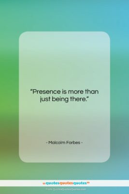 Malcolm Forbes quote: “Presence is more than just being there….”- at QuotesQuotesQuotes.com