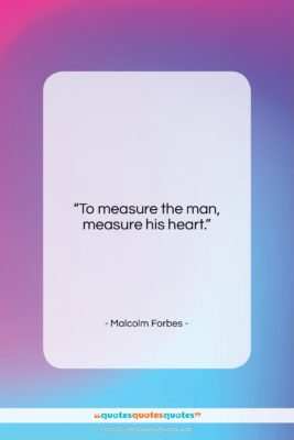 Malcolm Forbes quote: “To measure the man, measure his heart….”- at QuotesQuotesQuotes.com