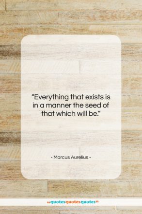 Marcus Aurelius quote: “Everything that exists is in a manner…”- at QuotesQuotesQuotes.com