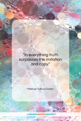 Marcus Tullius Cicero quote: “In everything truth surpasses the imitation and…”- at QuotesQuotesQuotes.com