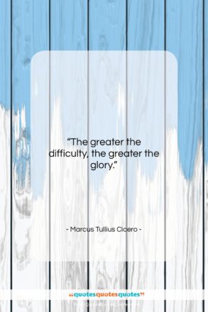 Marcus Tullius Cicero quote: “The greater the difficulty, the greater the…”- at QuotesQuotesQuotes.com