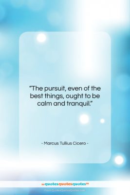 Marcus Tullius Cicero quote: “The pursuit, even of the best things,…”- at QuotesQuotesQuotes.com