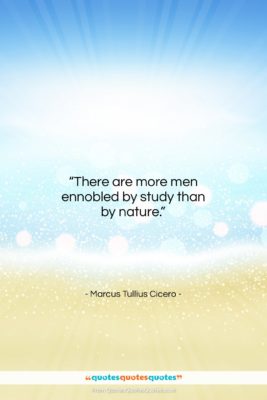 Marcus Tullius Cicero quote: “There are more men ennobled by study…”- at QuotesQuotesQuotes.com