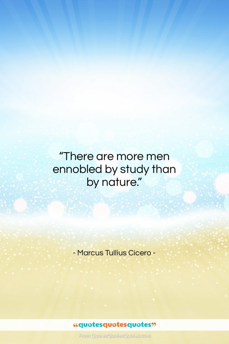 Marcus Tullius Cicero quote: “There are more men ennobled by study…”- at QuotesQuotesQuotes.com