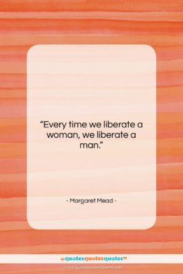 Margaret Mead quote: “Every time we liberate a woman, we…”- at QuotesQuotesQuotes.com