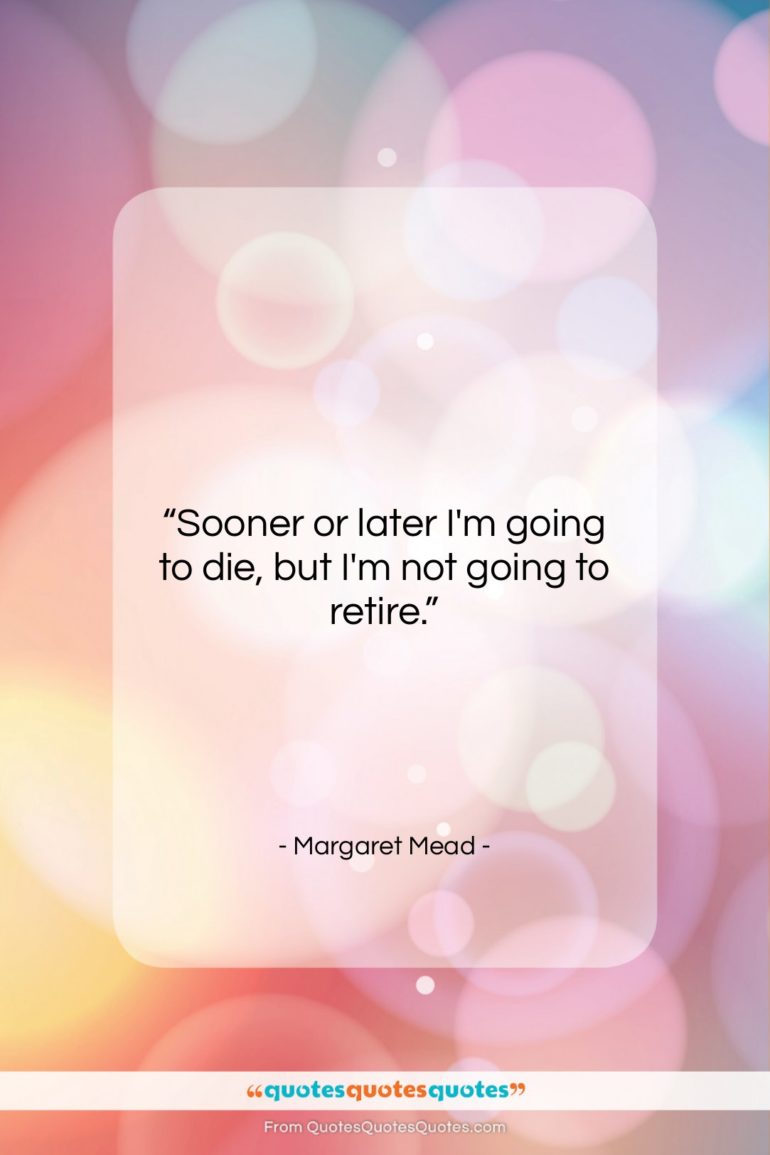 Margaret Mead quote: “Sooner or later I’m going to die,…”- at QuotesQuotesQuotes.com