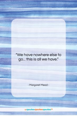 Margaret Mead quote: “We have nowhere else to go… this…”- at QuotesQuotesQuotes.com