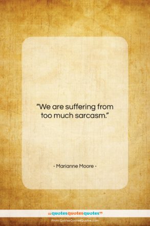 Marianne Moore quote: “We are suffering from too much sarcasm…”- at QuotesQuotesQuotes.com