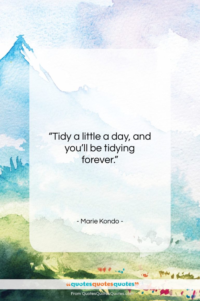 Marie Kondo quote: “Tidy a little a day, and you’ll be tidying forever.”- at QuotesQuotesQuotes.com