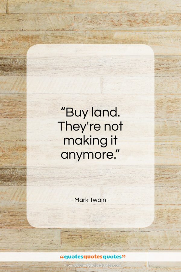 Mark Twain quote: “Buy land. They’re not making it anymore.”- at QuotesQuotesQuotes.com