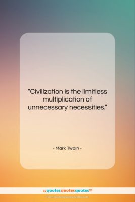 Mark Twain quote: “Civilization is the limitless multiplication of unnecessary…”- at QuotesQuotesQuotes.com