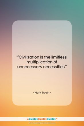 Mark Twain quote: “Civilization is the limitless multiplication of unnecessary…”- at QuotesQuotesQuotes.com