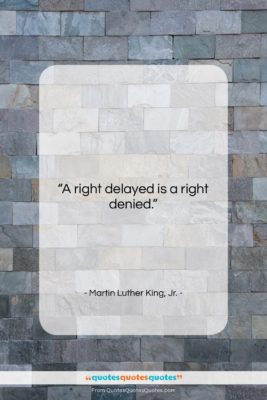 Martin Luther King, Jr. quote: “A right delayed is a right denied….”- at QuotesQuotesQuotes.com