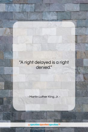 Martin Luther King, Jr. quote: “A right delayed is a right denied….”- at QuotesQuotesQuotes.com