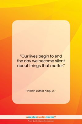 Martin Luther King, Jr. quote: “Our lives begin to end the day…”- at QuotesQuotesQuotes.com
