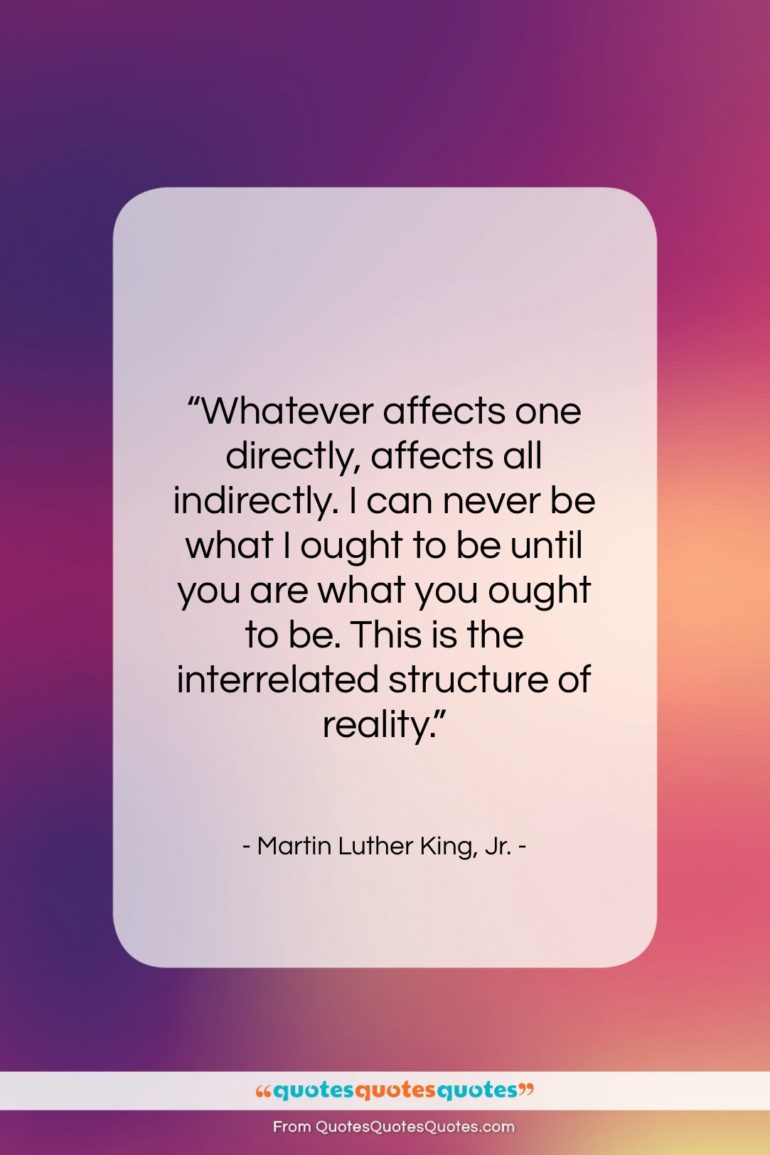 Martin Luther King, Jr. quote: “Whatever affects one directly, affects all indirectly….”- at QuotesQuotesQuotes.com