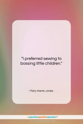 Mary Harris Jones quote: “I preferred sewing to bossing little children….”- at QuotesQuotesQuotes.com