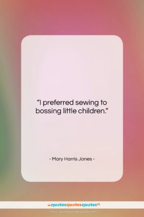 Mary Harris Jones quote: “I preferred sewing to bossing little children….”- at QuotesQuotesQuotes.com