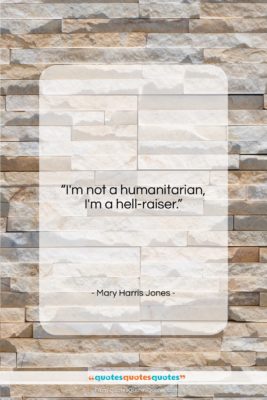 Mary Harris Jones quote: “I’m not a humanitarian, I’m a hell-raiser….”- at QuotesQuotesQuotes.com