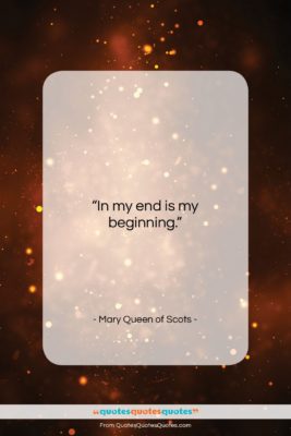 Mary Queen of Scots quote: “In my end is my beginning….”- at QuotesQuotesQuotes.com