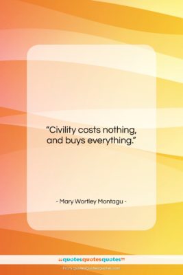 Mary Wortley Montagu quote: “Civility costs nothing, and buys everything….”- at QuotesQuotesQuotes.com