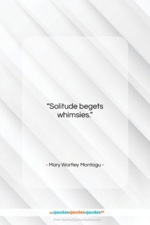 Mary Wortley Montagu quote: “Solitude begets whimsies….”- at QuotesQuotesQuotes.com