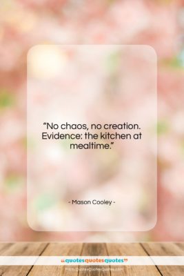 Mason Cooley quote: “No chaos, no creation. Evidence: the kitchen…”- at QuotesQuotesQuotes.com