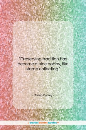 Mason Cooley quote: “Preserving tradition has become a nice hobby,…”- at QuotesQuotesQuotes.com