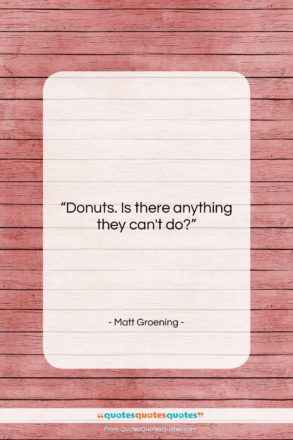 Matt Groening quote: “Donuts. Is there anything they can’t do?…”- at QuotesQuotesQuotes.com