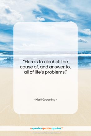 Matt Groening quote: “Here’s to alcohol: the cause of, and…”- at QuotesQuotesQuotes.com