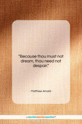 Matthew Arnold quote: “Because thou must not dream, thou need…”- at QuotesQuotesQuotes.com
