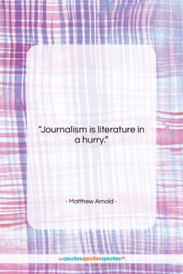 Matthew Arnold quote: “Journalism is literature in a hurry….”- at QuotesQuotesQuotes.com