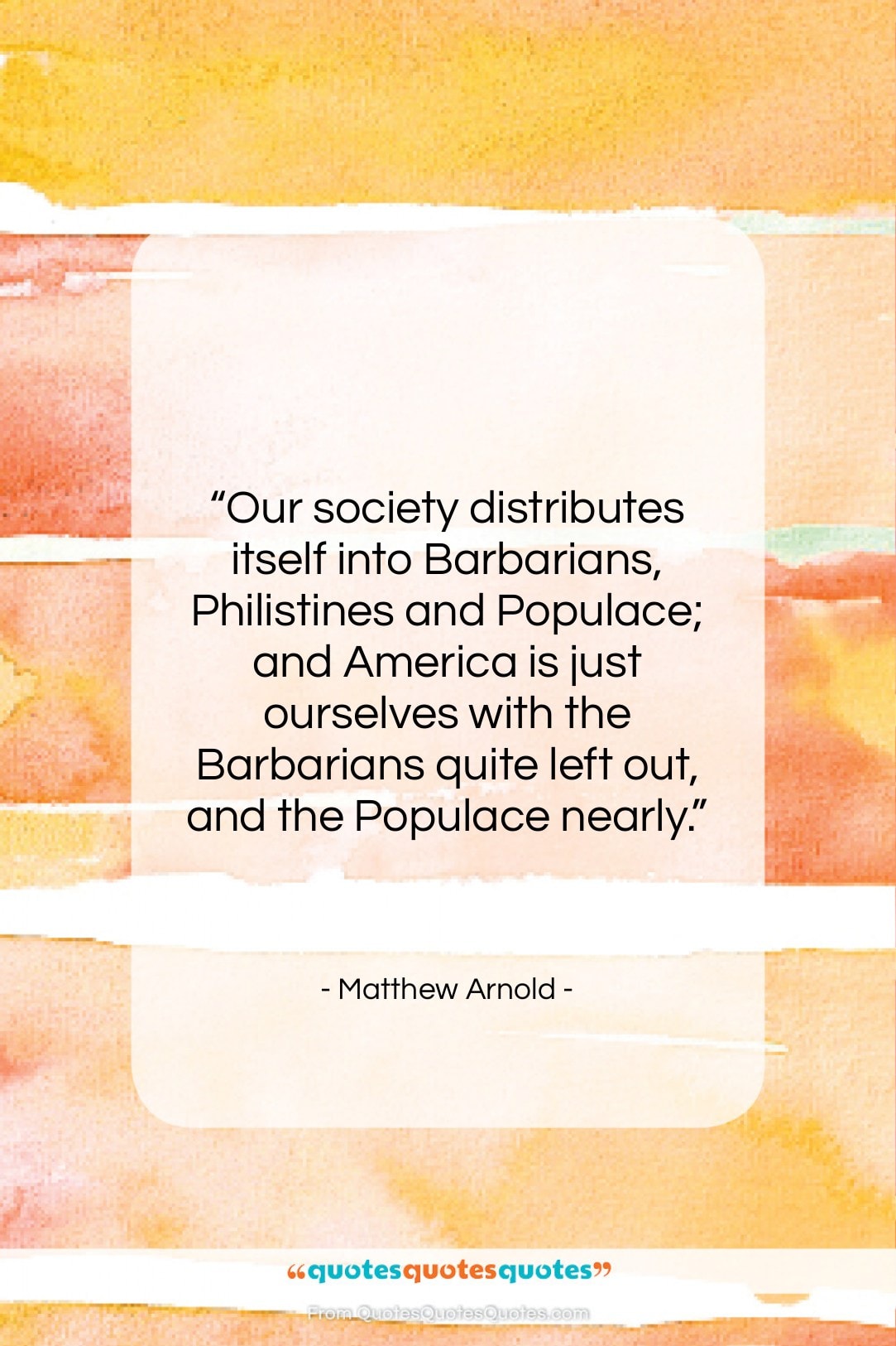 Matthew Arnold quote: “Our society distributes itself into Barbarians, Philistines…”- at QuotesQuotesQuotes.com