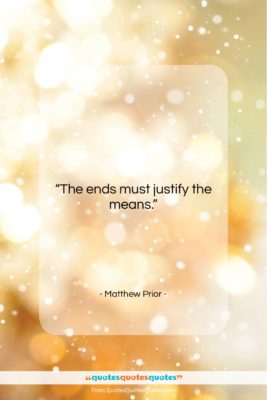 Matthew Prior quote: “The ends must justify the means….”- at QuotesQuotesQuotes.com