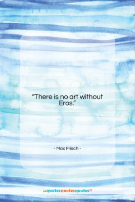 Max Frisch quote: “There is no art without Eros….”- at QuotesQuotesQuotes.com