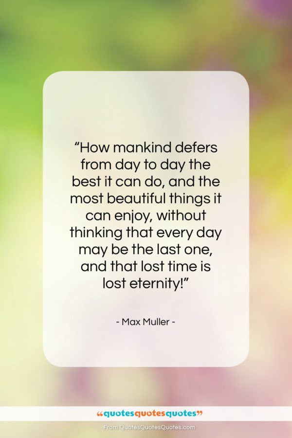 Max Muller quote: “How mankind defers from day to day…”- at QuotesQuotesQuotes.com