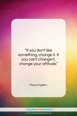 Maya Angelou quote: “If you don’t like something, change it….”- at QuotesQuotesQuotes.com
