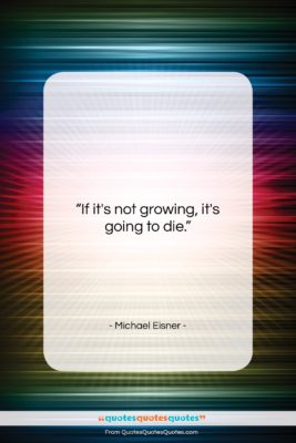 Michael Eisner quote: “If it’s not growing, it’s going to…”- at QuotesQuotesQuotes.com