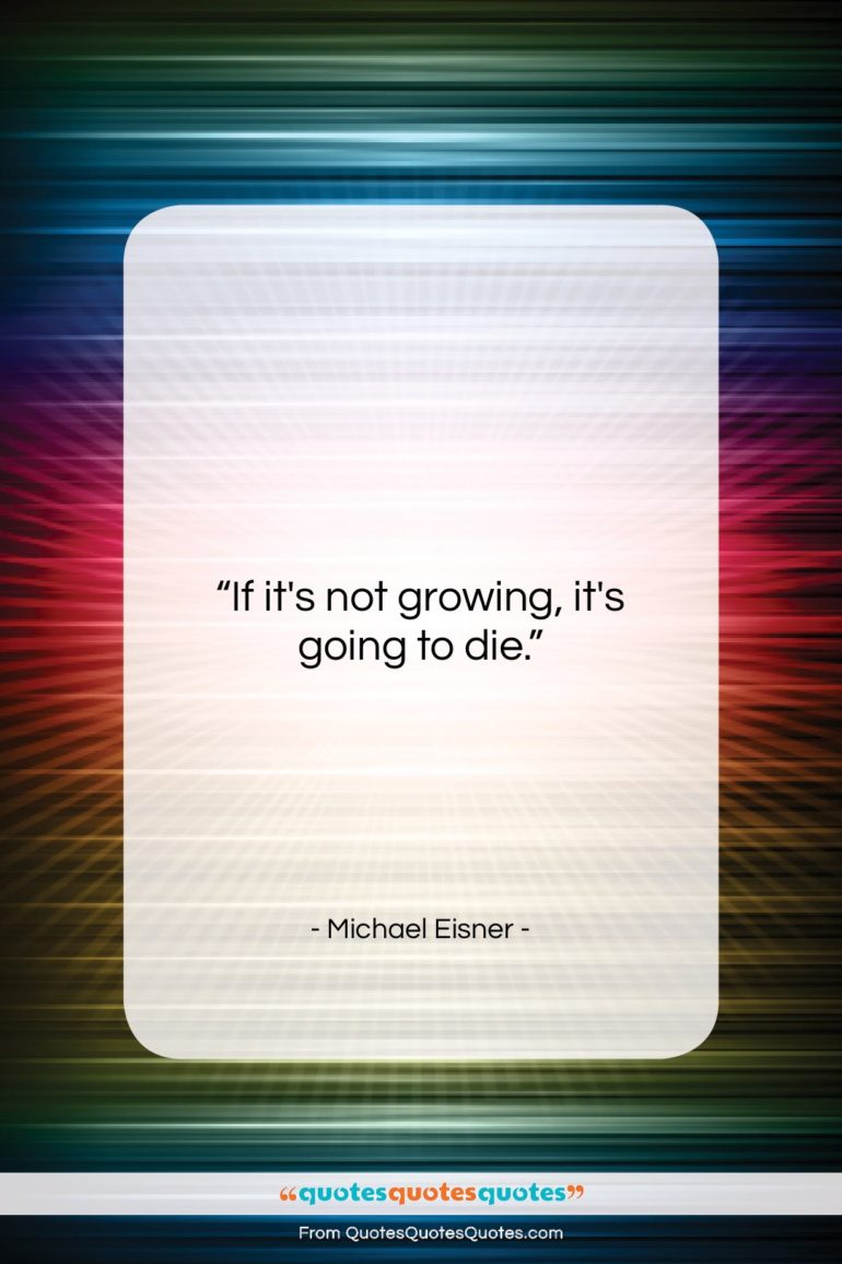 Michael Eisner quote: “If it’s not growing, it’s going to…”- at QuotesQuotesQuotes.com