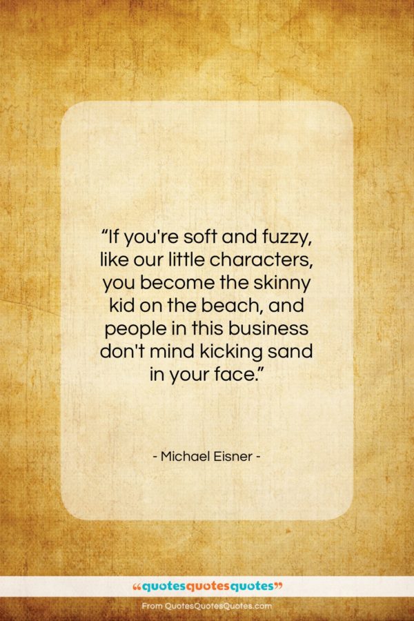 Michael Eisner quote: “If you’re soft and fuzzy, like our…”- at QuotesQuotesQuotes.com