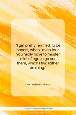 Michael Hutchence quote: “I get pretty terrified, to be honest,…”- at QuotesQuotesQuotes.com
